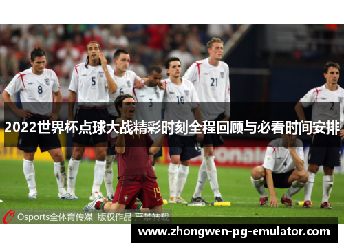 2022世界杯点球大战精彩时刻全程回顾与必看时间安排 2022世界杯点球大战精彩时刻全程回顾与必看时间安排