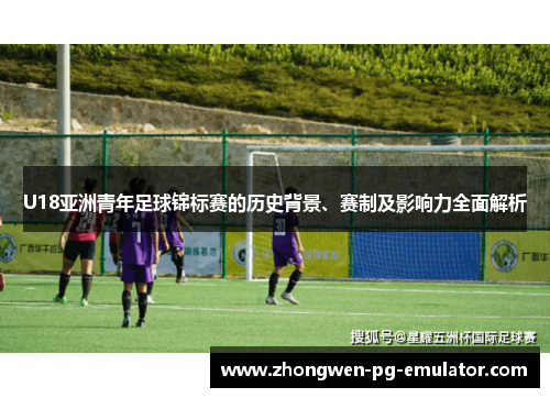 U18亚洲青年足球锦标赛的历史背景、赛制及影响力全面解析 U18亚洲青年足球锦标赛的历史背景、赛制及影响力全面解析