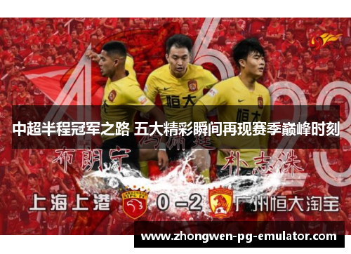中超半程冠军之路 五大精彩瞬间再现赛季巅峰时刻