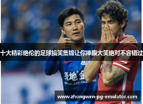 十大精彩绝伦的足球搞笑集锦让你捧腹大笑绝对不容错过 十大精彩绝伦的足球搞笑集锦让你捧腹大笑绝对不容错过
