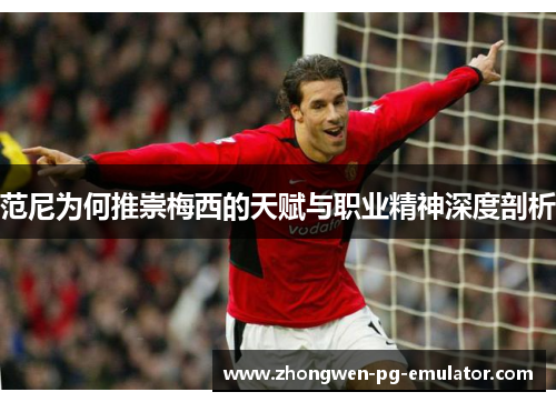 范尼为何推崇梅西的天赋与职业精神深度剖析 范尼为何推崇梅西的天赋与职业精神深度剖析