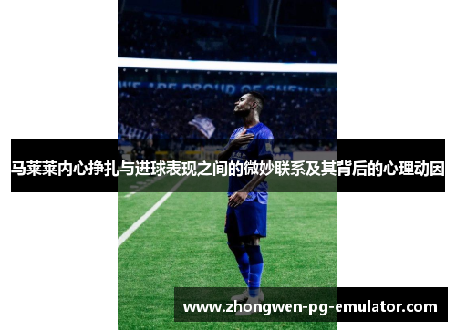 马莱莱内心挣扎与进球表现之间的微妙联系及其背后的心理动因 马莱莱内心挣扎与进球表现之间的微妙联系及其背后的心理动因
