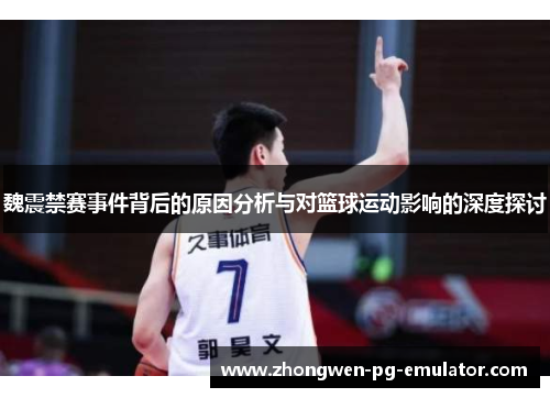 魏震禁赛事件背后的原因分析与对篮球运动影响的深度探讨 魏震禁赛事件背后的原因分析与对篮球运动影响的深度探讨