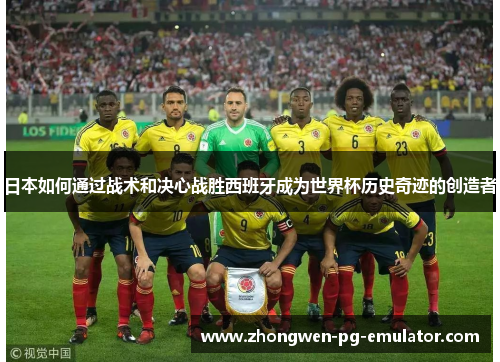 日本如何通过战术和决心战胜西班牙成为世界杯历史奇迹的创造者 日本如何通过战术和决心战胜西班牙成为世界杯历史奇迹的创造者