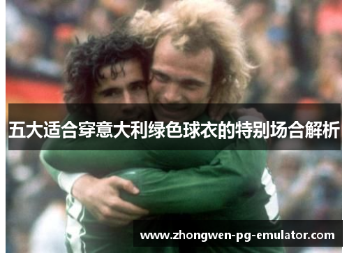 五大适合穿意大利绿色球衣的特别场合解析