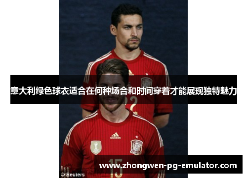 意大利绿色球衣适合在何种场合和时间穿着才能展现独特魅力