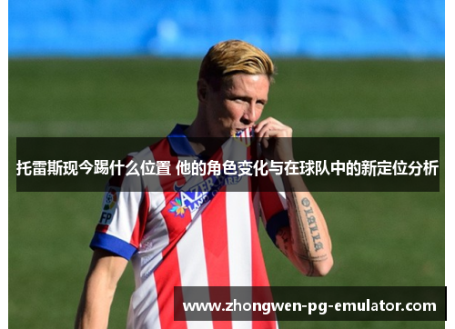 托雷斯现今踢什么位置 他的角色变化与在球队中的新定位分析