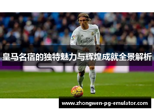皇马名宿的独特魅力与辉煌成就全景解析 皇马名宿的独特魅力与辉煌成就全景解析