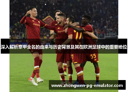 深入解析意甲全名的由来与历史背景及其在欧洲足球中的重要地位 深入解析意甲全名的由来与历史背景及其在欧洲足球中的重要地位