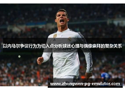 以内马尔争议行为为切入点分析球迷心理与偶像崇拜的复杂关系 以内马尔争议行为为切入点分析球迷心理与偶像崇拜的复杂关系