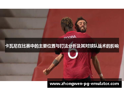 卡瓦尼在比赛中的主要位置与打法分析及其对球队战术的影响 卡瓦尼在比赛中的主要位置与打法分析及其对球队战术的影响