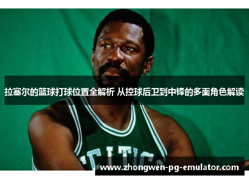 拉塞尔的篮球打球位置全解析 从控球后卫到中锋的多面角色解读 拉塞尔的篮球打球位置全解析 从控球后卫到中锋的多面角色解读