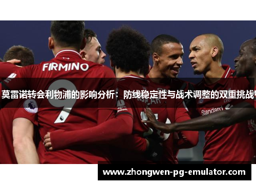 莫雷诺转会利物浦的影响分析:防线稳定性与战术调整的双重挑战 莫雷诺转会利物浦的影响分析:防线稳定性与战术调整的双重挑战