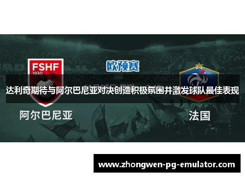 达利奇期待与阿尔巴尼亚对决创造积极氛围并激发球队最佳表现 达利奇期待与阿尔巴尼亚对决创造积极氛围并激发球队最佳表现