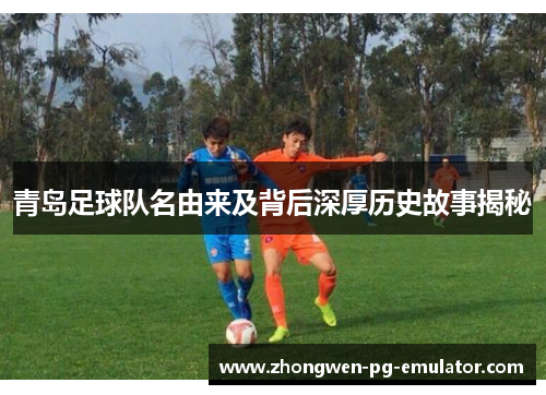 青岛足球队名由来及背后深厚历史故事揭秘