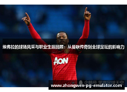 埃弗拉的球场风采与职业生涯回顾：从曼联传奇到全球足坛的影响力