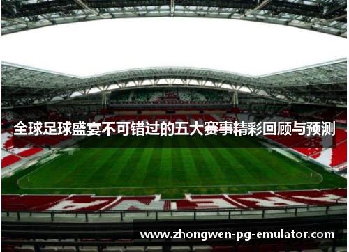 全球足球盛宴不可错过的五大赛事精彩回顾与预测 全球足球盛宴不可错过的五大赛事精彩回顾与预测