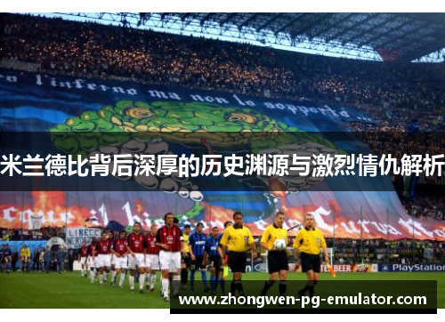 米兰德比背后深厚的历史渊源与激烈情仇解析 米兰德比背后深厚的历史渊源与激烈情仇解析