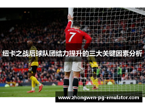 纽卡之战后球队团结力提升的三大关键因素分析 纽卡之战后球队团结力提升的三大关键因素分析