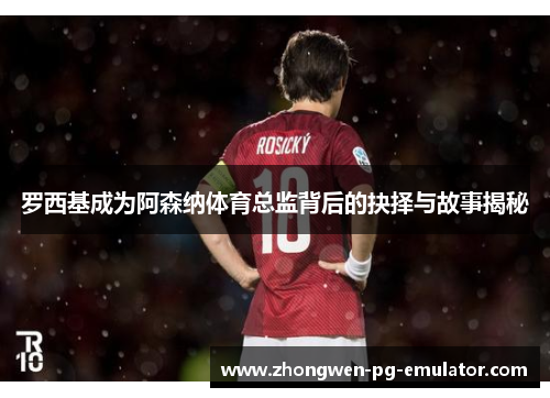 罗西基成为阿森纳体育总监背后的抉择与故事揭秘 罗西基成为阿森纳体育总监背后的抉择与故事揭秘