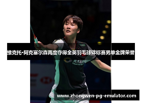 维克托·阿克塞尔森再度夺得全英羽毛球锦标赛男单金牌荣誉 维克托·阿克塞尔森再度夺得全英羽毛球锦标赛男单金牌荣誉