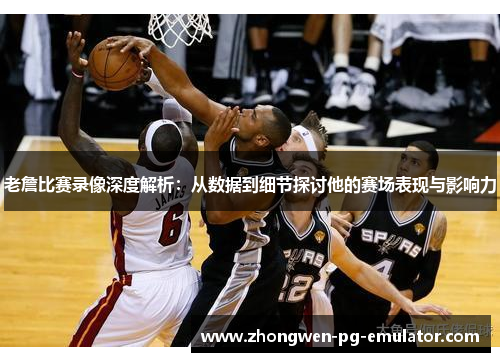 老詹比赛录像深度解析:从数据到细节探讨他的赛场表现与影响力 老詹比赛录像深度解析:从数据到细节探讨他的赛场表现与影响力