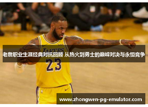 老詹职业生涯经典对抗回顾 从热火到勇士的巅峰对决与永恒竞争 老詹职业生涯经典对抗回顾 从热火到勇士的巅峰对决与永恒竞争