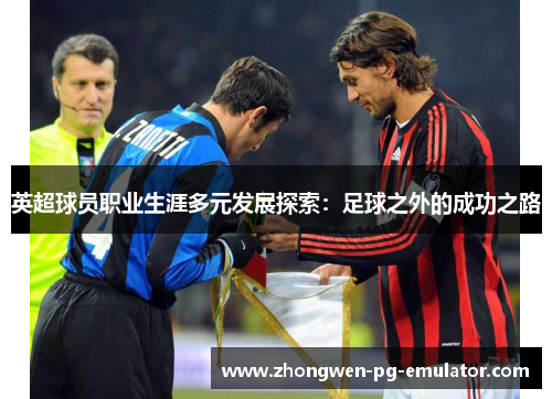 英超球员职业生涯多元发展探索:足球之外的成功之路 英超球员职业生涯多元发展探索:足球之外的成功之路