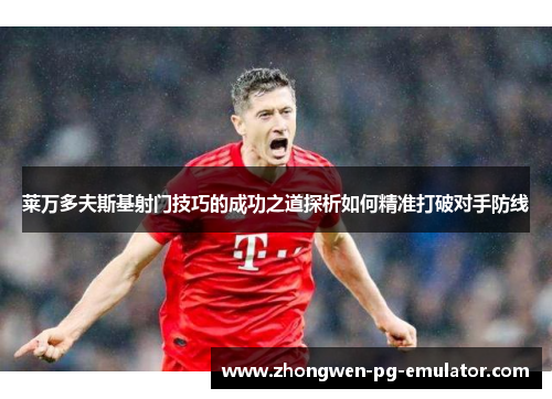莱万多夫斯基射门技巧的成功之道探析如何精准打破对手防线 莱万多夫斯基射门技巧的成功之道探析如何精准打破对手防线
