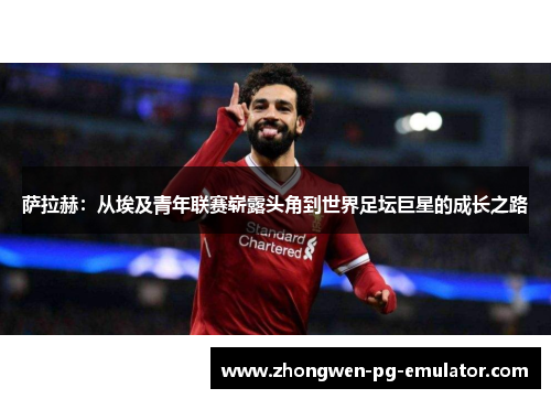萨拉赫:从埃及青年联赛崭露头角到世界足坛巨星的成长之路 萨拉赫:从埃及青年联赛崭露头角到世界足坛巨星的成长之路