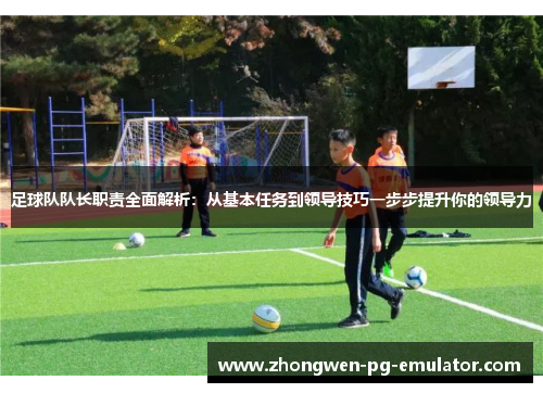 足球队队长职责全面解析:从基本任务到领导技巧一步步提升你的领导力 足球队队长职责全面解析:从基本任务到领导技巧一步步提升你的领导力