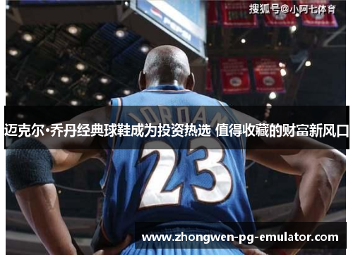 迈克尔·乔丹经典球鞋成为投资热选 值得收藏的财富新风口 迈克尔·乔丹经典球鞋成为投资热选 值得收藏的财富新风口