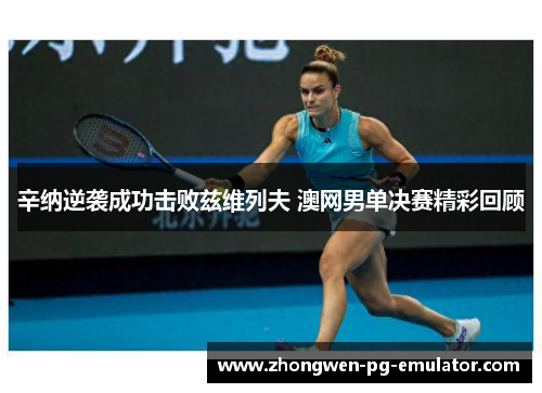 辛纳逆袭成功击败兹维列夫 澳网男单决赛精彩回顾 辛纳逆袭成功击败兹维列夫 澳网男单决赛精彩回顾