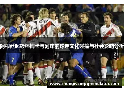 阿根廷超级杯博卡与河床的球迷文化碰撞与社会影响分析 阿根廷超级杯博卡与河床的球迷文化碰撞与社会影响分析