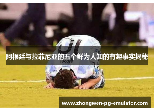 阿根廷与拉菲尼亚的五个鲜为人知的有趣事实揭秘 阿根廷与拉菲尼亚的五个鲜为人知的有趣事实揭秘