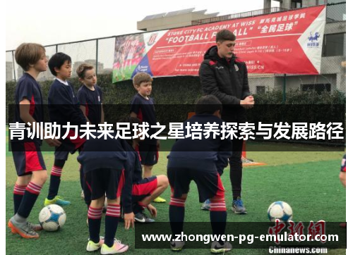 青训助力未来足球之星培养探索与发展路径 青训助力未来足球之星培养探索与发展路径