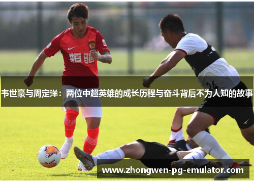 韦世豪与周定洋:两位中超英雄的成长历程与奋斗背后不为人知的故事 韦世豪与周定洋:两位中超英雄的成长历程与奋斗背后不为人知的故事