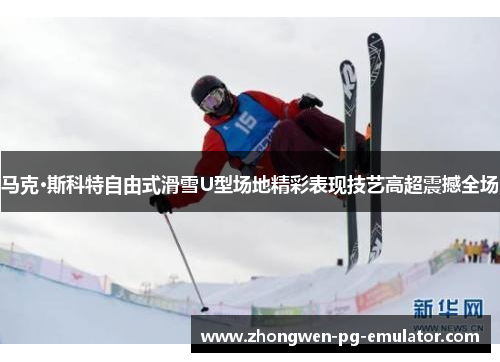 马克·斯科特自由式滑雪U型场地精彩表现技艺高超震撼全场