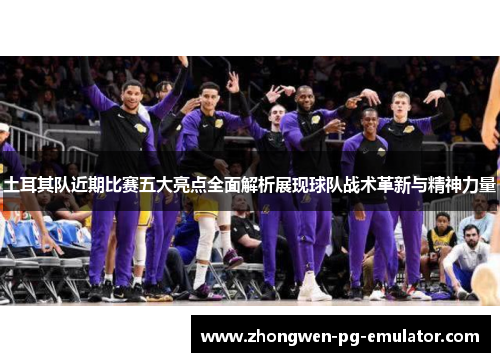 土耳其队近期比赛五大亮点全面解析展现球队战术革新与精神力量 土耳其队近期比赛五大亮点全面解析展现球队战术革新与精神力量