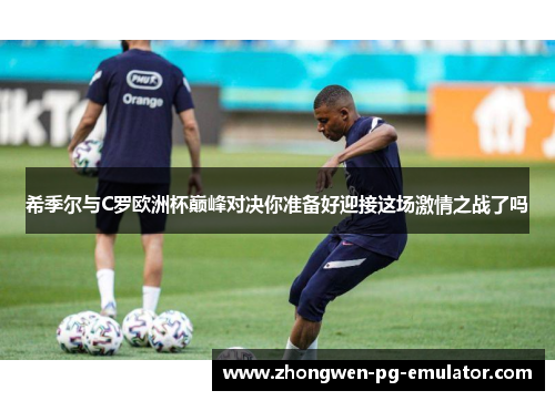 希季尔与C罗欧洲杯巅峰对决你准备好迎接这场激情之战了吗 希季尔与C罗欧洲杯巅峰对决你准备好迎接这场激情之战了吗