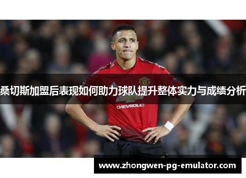 桑切斯加盟后表现如何助力球队提升整体实力与成绩分析 桑切斯加盟后表现如何助力球队提升整体实力与成绩分析