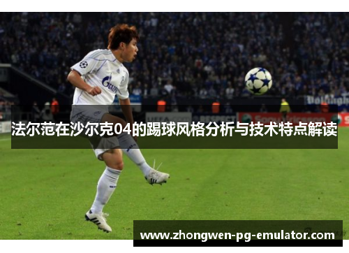 法尔范在沙尔克04的踢球风格分析与技术特点解读 法尔范在沙尔克04的踢球风格分析与技术特点解读