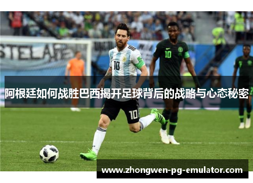 阿根廷如何战胜巴西揭开足球背后的战略与心态秘密 阿根廷如何战胜巴西揭开足球背后的战略与心态秘密