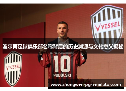 波尔蒂足球俱乐部名称背后的历史渊源与文化意义揭秘 波尔蒂足球俱乐部名称背后的历史渊源与文化意义揭秘