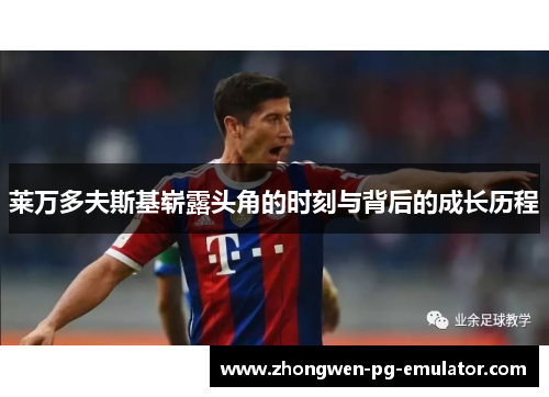 莱万多夫斯基崭露头角的时刻与背后的成长历程 莱万多夫斯基崭露头角的时刻与背后的成长历程