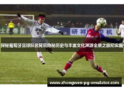 探秘葡萄牙足球队名背后隐秘历史与丰富文化渊源全景之旅纪实篇 探秘葡萄牙足球队名背后隐秘历史与丰富文化渊源全景之旅纪实篇