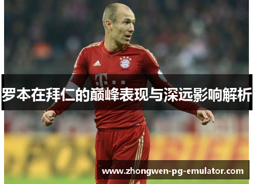 罗本在拜仁的巅峰表现与深远影响解析 罗本在拜仁的巅峰表现与深远影响解析