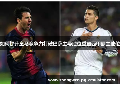 如何提升皇马竞争力打破巴萨主导地位重塑西甲霸主地位 如何提升皇马竞争力打破巴萨主导地位重塑西甲霸主地位