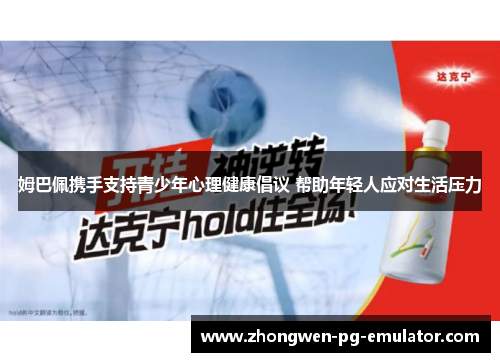 姆巴佩携手支持青少年心理健康倡议 帮助年轻人应对生活压力 姆巴佩携手支持青少年心理健康倡议 帮助年轻人应对生活压力