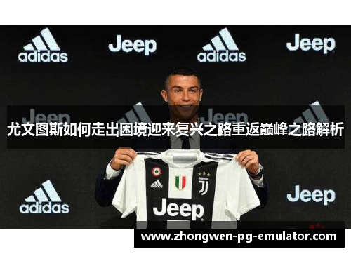 尤文图斯如何走出困境迎来复兴之路重返巅峰之路解析 尤文图斯如何走出困境迎来复兴之路重返巅峰之路解析